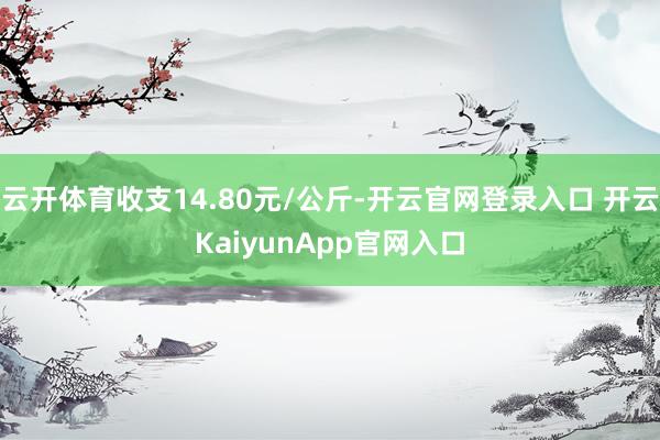 云開體育收支14.80元/公斤-開云官網(wǎng)登錄入口 開云KaiyunApp官網(wǎng)入口