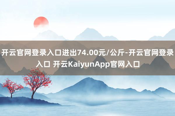開云官網(wǎng)登錄入口進(jìn)出74.00元/公斤-開云官網(wǎng)登錄入口 開云KaiyunApp官網(wǎng)入口