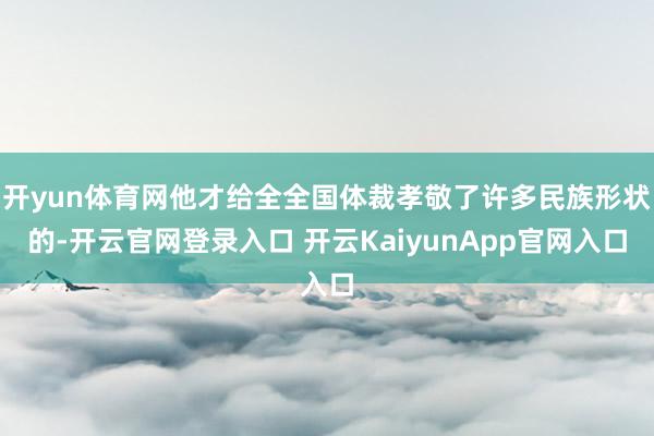 開yun體育網(wǎng)他才給全全國體裁孝敬了許多民族形狀的-開云官網(wǎng)登錄入口 開云KaiyunApp官網(wǎng)入口