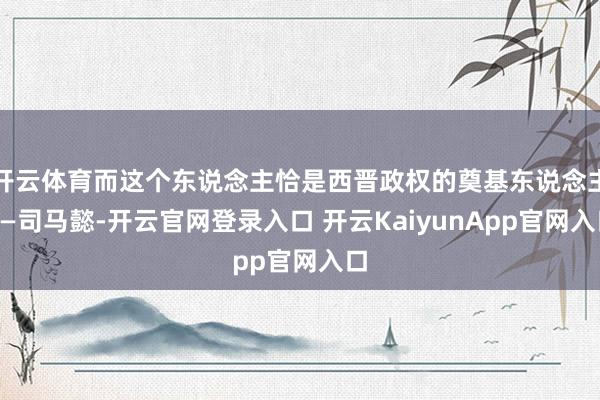 開云體育而這個(gè)東說念主恰是西晉政權(quán)的奠基東說念主——司馬懿-開云官網(wǎng)登錄入口 開云KaiyunApp官網(wǎng)入口