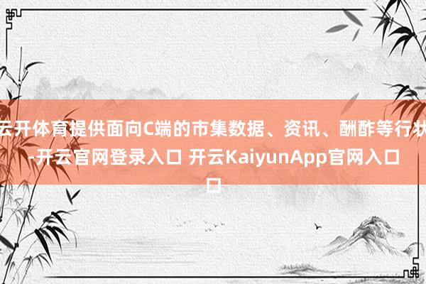 云開體育提供面向C端的市集數(shù)據(jù)、資訊、酬酢等行狀-開云官網(wǎng)登錄入口 開云KaiyunApp官網(wǎng)入口