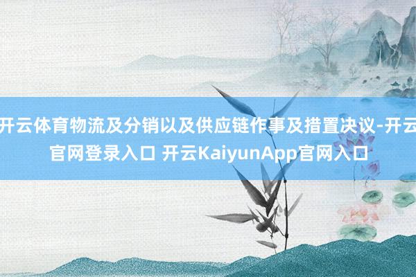 開云體育物流及分銷以及供應鏈作事及措置決議-開云官網(wǎng)登錄入口 開云KaiyunApp官網(wǎng)入口