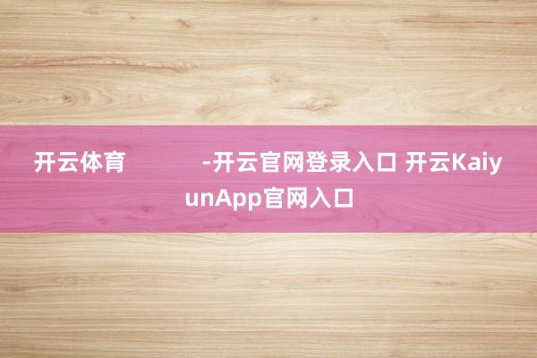 開(kāi)云體育            -開(kāi)云官網(wǎng)登錄入口 開(kāi)云KaiyunApp官網(wǎng)入口
