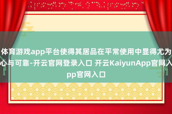 體育游戲app平臺使得其居品在平常使用中顯得尤為貼心與可靠-開云官網(wǎng)登錄入口 開云KaiyunApp官網(wǎng)入口