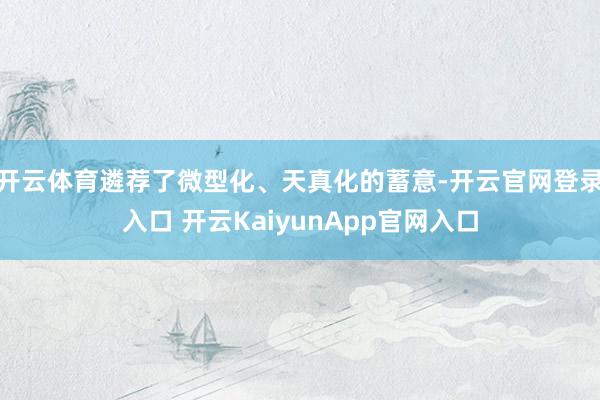 開云體育遴薦了微型化、天真化的蓄意-開云官網(wǎng)登錄入口 開云KaiyunApp官網(wǎng)入口