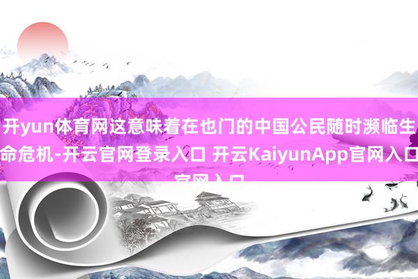 開yun體育網這意味著在也門的中國公民隨時瀕臨生命危機-開云官網登錄入口 開云KaiyunApp官網入口