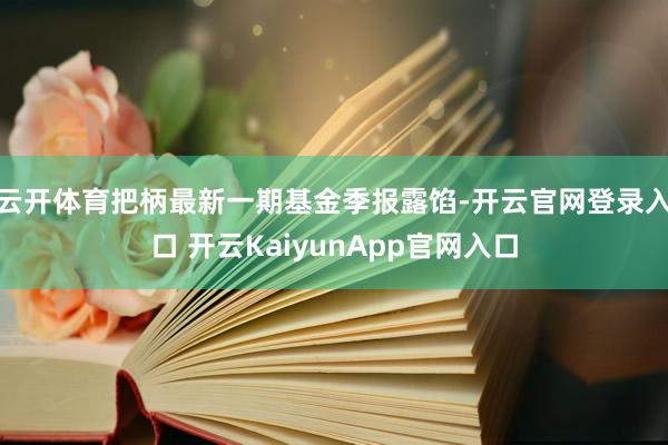 云開體育把柄最新一期基金季報露餡-開云官網(wǎng)登錄入口 開云KaiyunApp官網(wǎng)入口