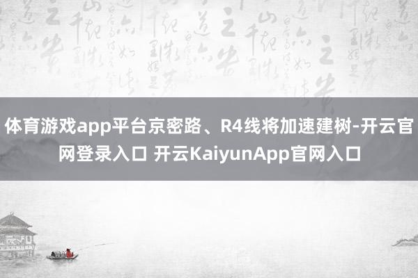 體育游戲app平臺京密路、R4線將加速建樹-開云官網(wǎng)登錄入口 開云KaiyunApp官網(wǎng)入口