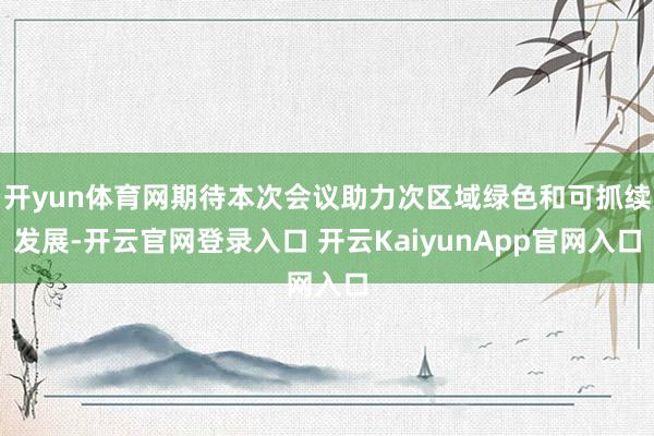 開yun體育網期待本次會議助力次區(qū)域綠色和可抓續(xù)發(fā)展-開云官網登錄入口 開云KaiyunApp官網入口