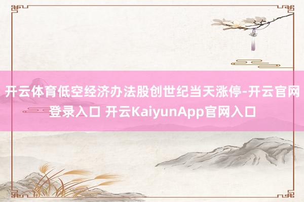 開云體育　　低空經(jīng)濟辦法股創(chuàng)世紀當天漲停-開云官網(wǎng)登錄入口 開云KaiyunApp官網(wǎng)入口