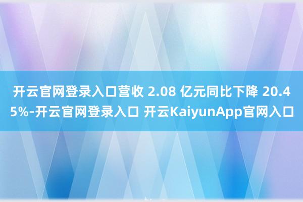開云官網(wǎng)登錄入口營收 2.08 億元同比下降 20.45%-開云官網(wǎng)登錄入口 開云KaiyunApp官網(wǎng)入口