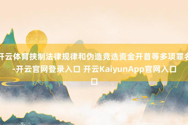 開(kāi)云體育挾制法律規(guī)律和偽造競(jìng)選資金開(kāi)首等多項(xiàng)罪名-開(kāi)云官網(wǎng)登錄入口 開(kāi)云KaiyunApp官網(wǎng)入口